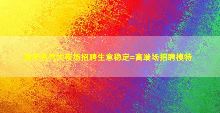 南充名气大夜场招聘生意稳定=高端场招聘模特
