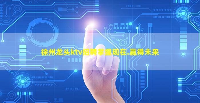 徐州龙头ktv招聘掌握现在.赢得未来